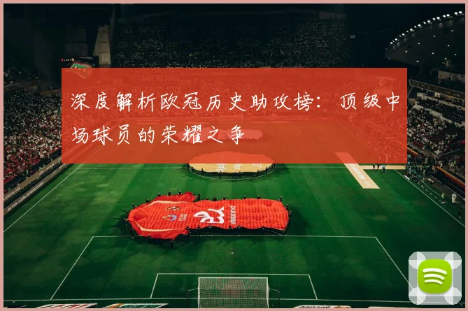 深度解析欧冠历史助攻榜：顶级中场球员的荣耀之争