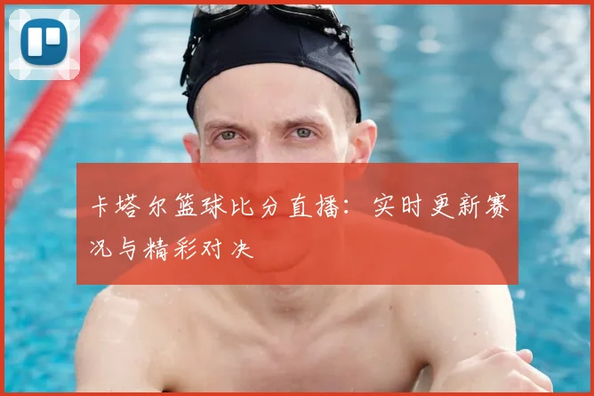 卡塔尔篮球比分直播：实时更新赛况与精彩对决