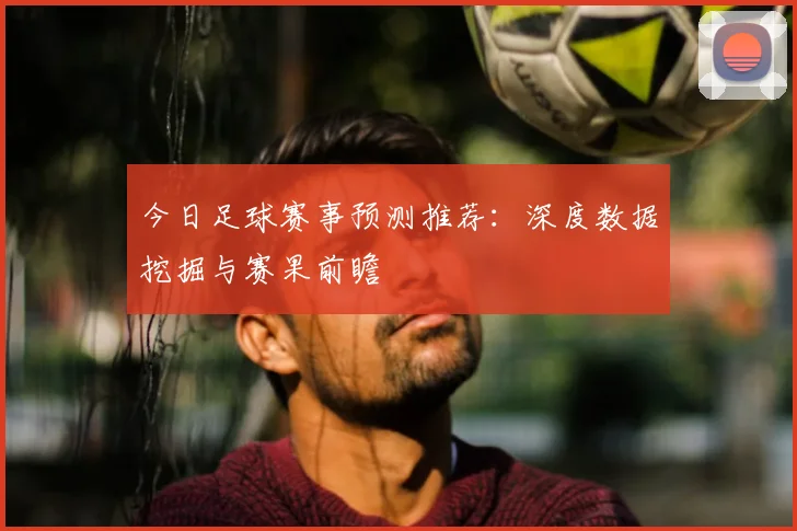 今日足球赛事预测推荐:深度数据挖掘与赛果前瞻