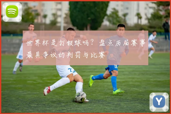世界杯是打假球吗？盘点历届赛事最具争议的判罚与比赛