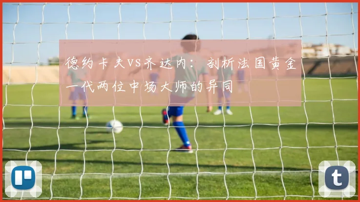 德约卡夫vs齐达内:剖析法国黄金一代两位中场大师的异同