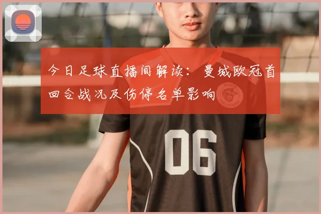 今日足球直播间解读：曼城欧冠首回合战况及伤停名单影响