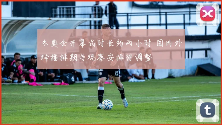 冬奥会开幕式时长约两小时 国内外转播排期与观赛安排将调整