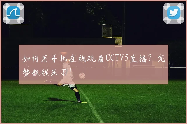 如何用手机在线观看CCTV5直播？完整教程来了！