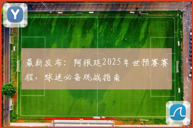 最新发布：阿根廷2025年世预赛赛程，球迷必备观战指南