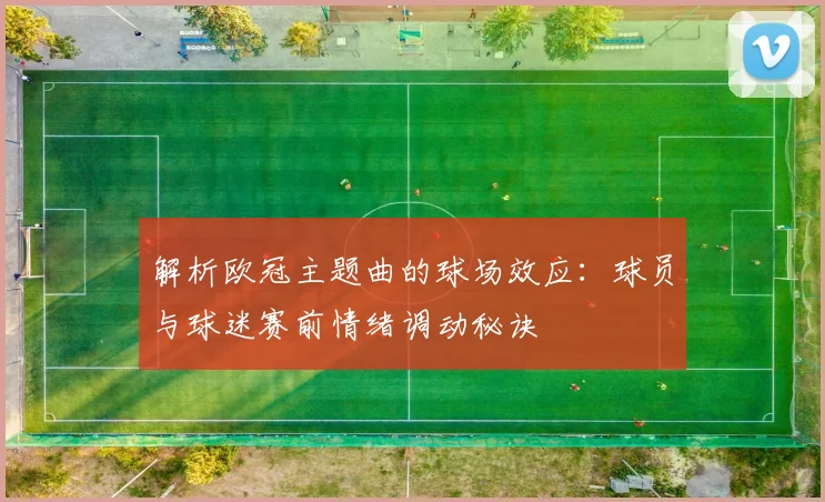 解析欧冠主题曲的球场效应：球员与球迷赛前情绪调动秘诀