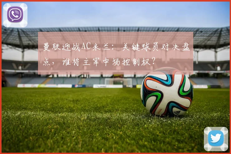 曼联迎战AC米兰：关键球员对决盘点，谁将主宰中场控制权？