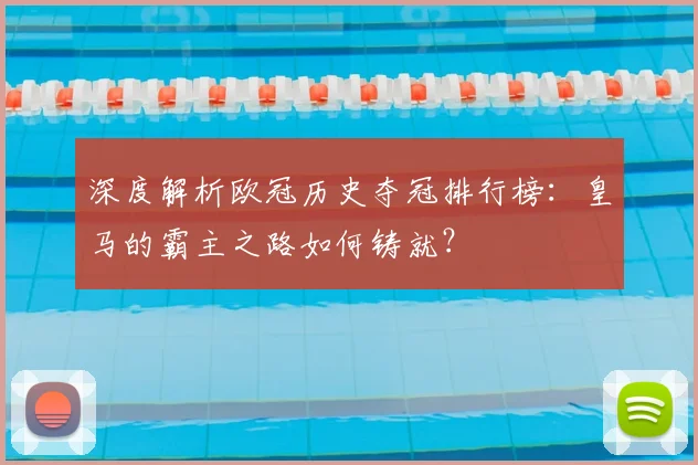 深度解析欧冠历史夺冠排行榜：皇马的霸主之路如何铸就？