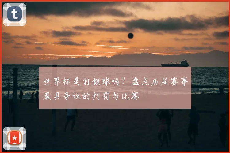 世界杯是打假球吗？盘点历届赛事最具争议的判罚与比赛