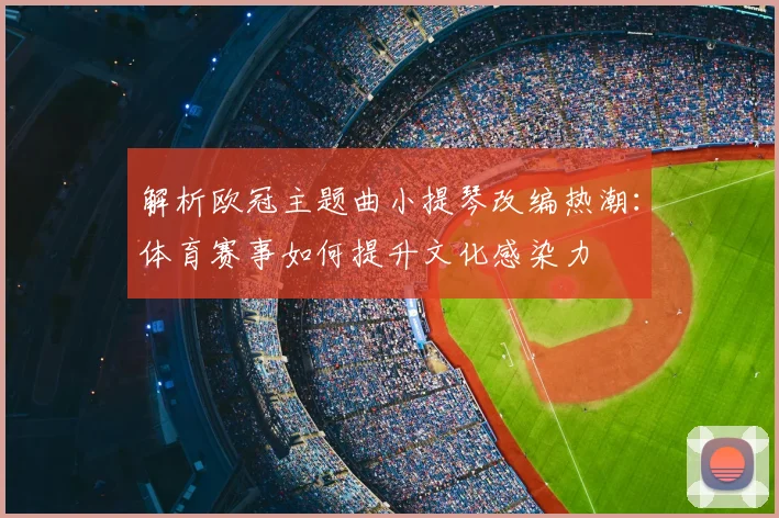解析欧冠主题曲小提琴改编热潮：体育赛事如何提升文化感染力