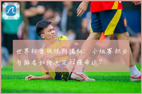 世界杯晋级规则揭秘：小组赛积分与排名如何决定32强命运？