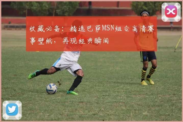 收藏必备：精选巴萨MSN组合高清赛事壁纸，再现经典瞬间