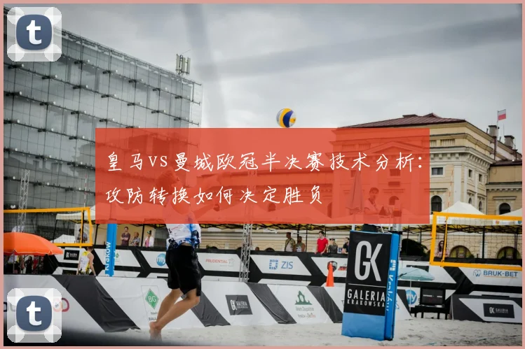 皇马vs曼城欧冠半决赛技术分析：攻防转换如何决定胜负