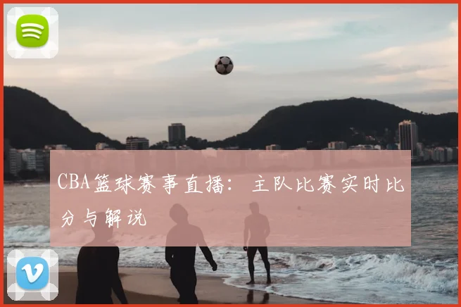 CBA篮球赛事直播：主队比赛实时比分与解说