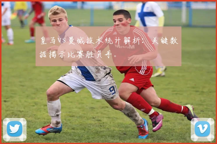 皇马vs曼城技术统计解析：关键数据揭示比赛胜负手。