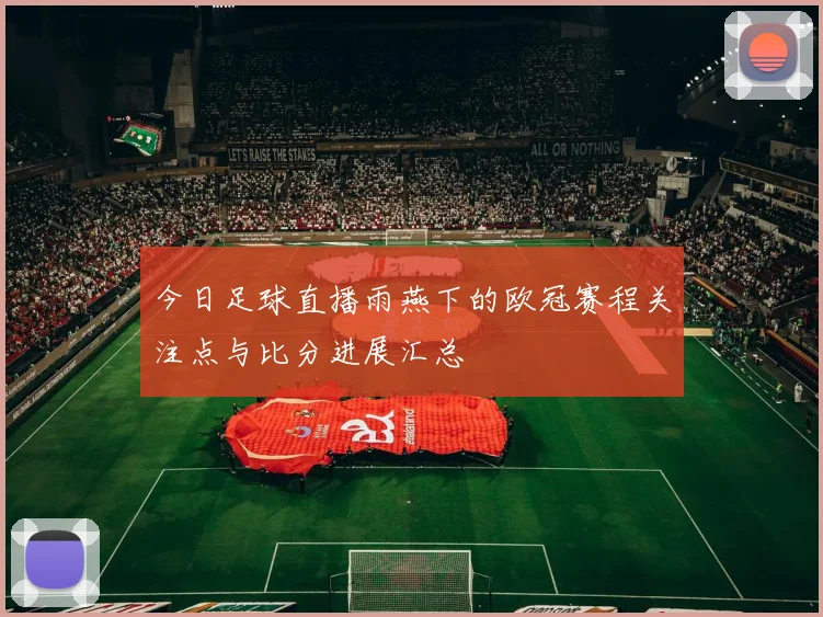 今日足球直播雨燕下的欧冠赛程关注点与比分进展汇总