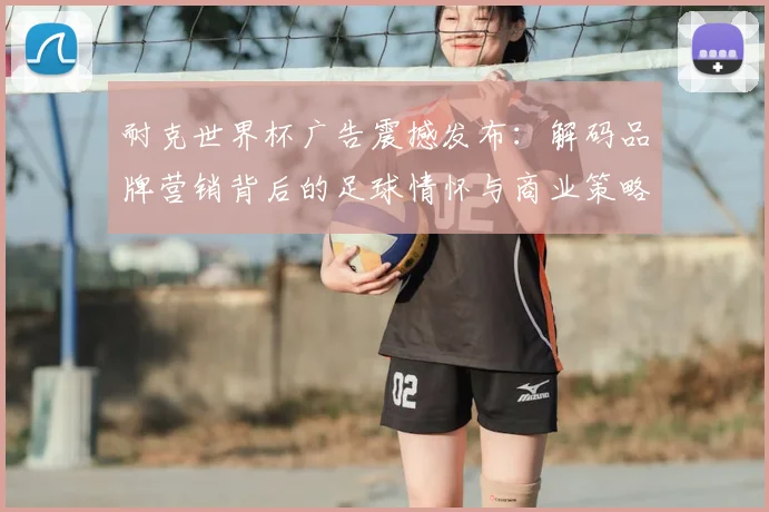 耐克世界杯广告震撼发布：解码品牌营销背后的足球情怀与商业策略