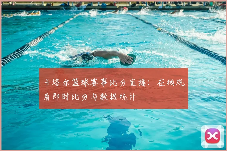 卡塔尔篮球赛事比分直播:在线观看即时比分与数据统计