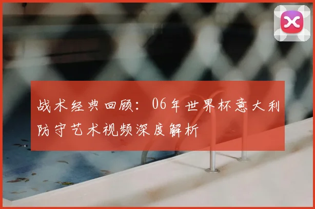 战术经典回顾：06年世界杯意大利防守艺术视频深度解析
