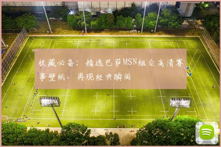 收藏必备：精选巴萨MSN组合高清赛事壁纸，再现经典瞬间