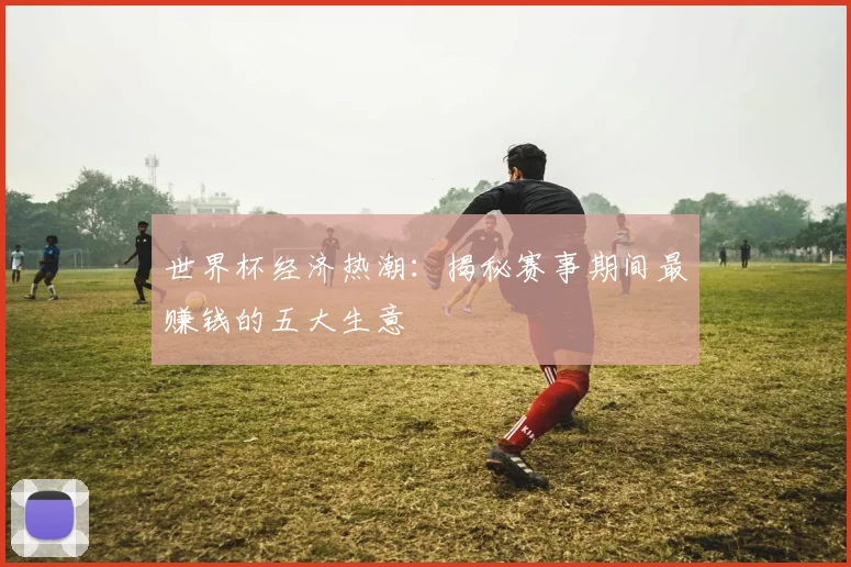 世界杯经济热潮：揭秘赛事期间最赚钱的五大生意