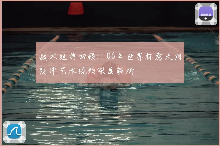 战术经典回顾：06年世界杯意大利防守艺术视频深度解析