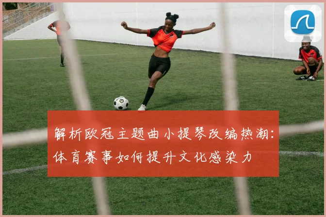 解析欧冠主题曲小提琴改编热潮：体育赛事如何提升文化感染力