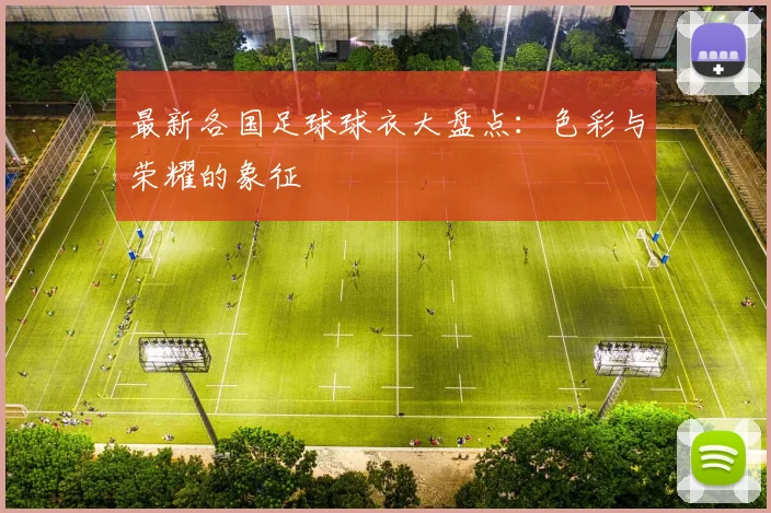 最新各国足球球衣大盘点:色彩与荣耀的象征