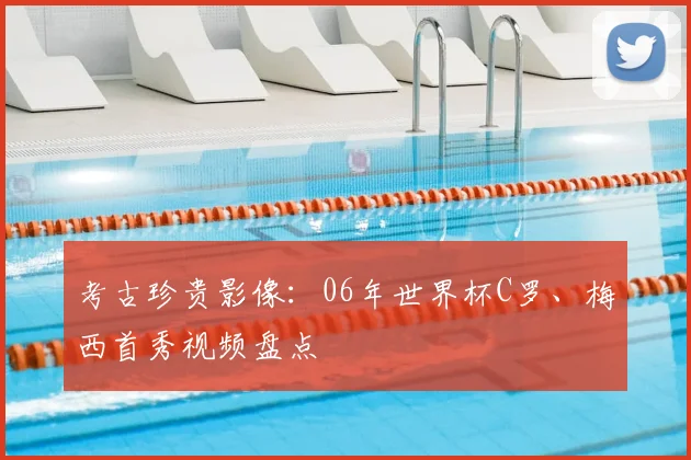 考古珍贵影像：06年世界杯C罗、梅西首秀视频盘点