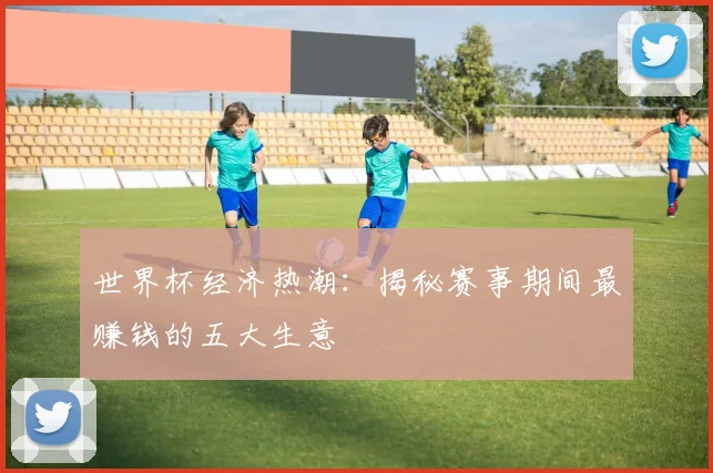 世界杯经济热潮：揭秘赛事期间最赚钱的五大生意