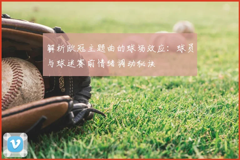 解析欧冠主题曲的球场效应：球员与球迷赛前情绪调动秘诀