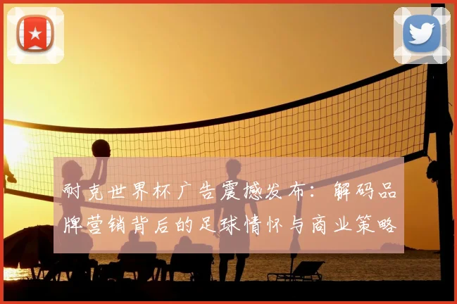 耐克世界杯广告震撼发布：解码品牌营销背后的足球情怀与商业策略