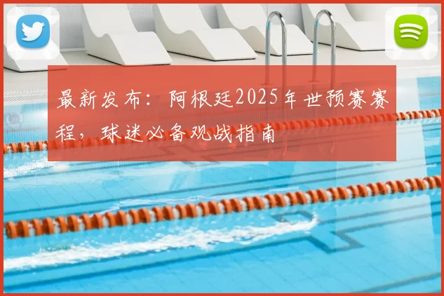 最新发布：阿根廷2025年世预赛赛程，球迷必备观战指南