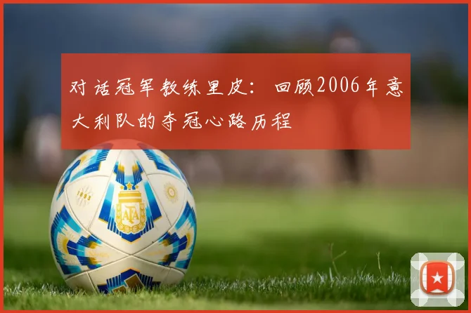 对话冠军教练里皮:回顾2006年意大利队的夺冠心路历程