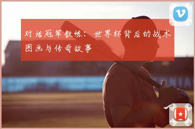 对话冠军教练：世界杯背后的战术图画与传奇故事