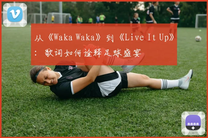 从《Waka Waka》到《Live It Up》：歌词如何诠释足球盛宴