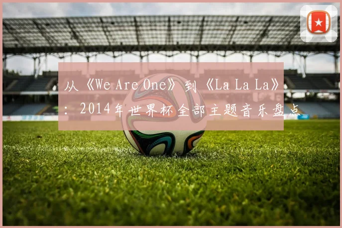 从《We Are One》到《La La La》:2014年世界杯全部主题音乐盘点