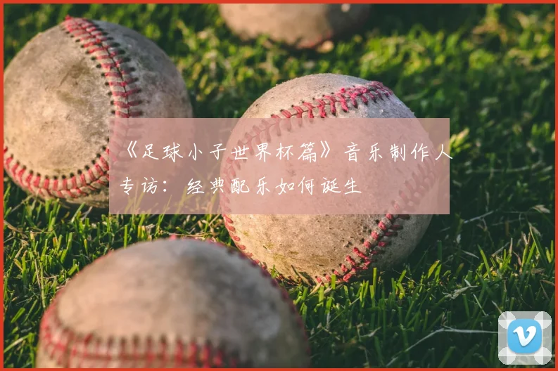 《足球小子世界杯篇》音乐制作人专访:经典配乐如何诞生