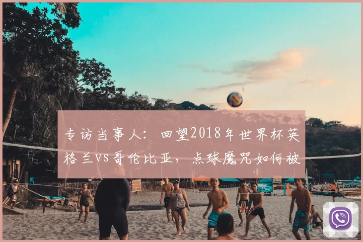 专访当事人：回望2018年世界杯英格兰vs哥伦比亚，点球魔咒如何被打破？