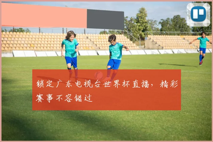 锁定广东电视台世界杯直播，精彩赛事不容错过