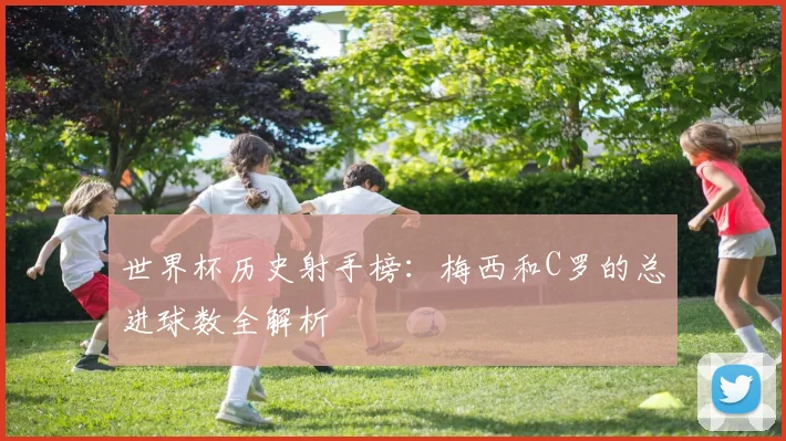 世界杯历史射手榜:梅西和C罗的总进球数全解析