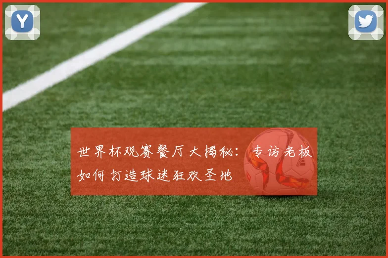 世界杯观赛餐厅大揭秘:专访老板如何打造球迷狂欢圣地