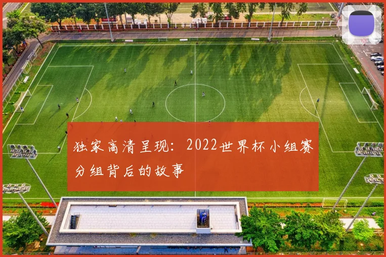 独家高清呈现:2022世界杯小组赛分组背后的故事