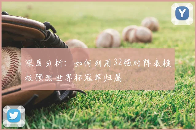 深度分析：如何利用32强对阵表模板预测世界杯冠军归属