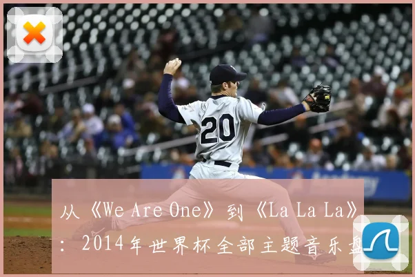 从《We Are One》到《La La La》：2014年世界杯全部主题音乐盘点