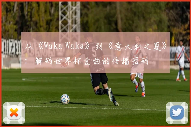 从《Waka Waka》到《意大利之夏》：解码世界杯金曲的传播密码