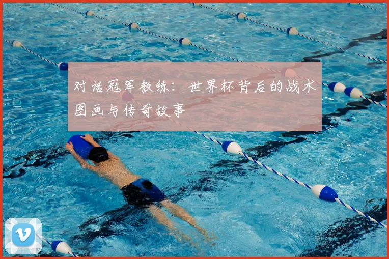 对话冠军教练:世界杯背后的战术图画与传奇故事