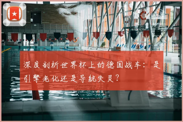 深度剖析世界杯上的德国战车:是引擎老化还是导航失灵?