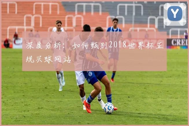 深度分析:如何甄别2018世界杯正规买球网站