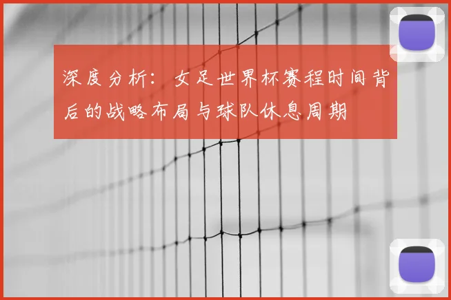 深度分析:女足世界杯赛程时间背后的战略布局与球队休息周期